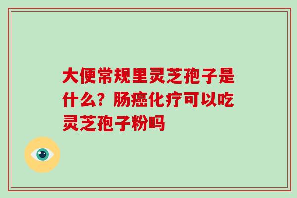大便常规里灵芝孢子是什么?肠癌化疗可以吃灵芝孢子粉吗