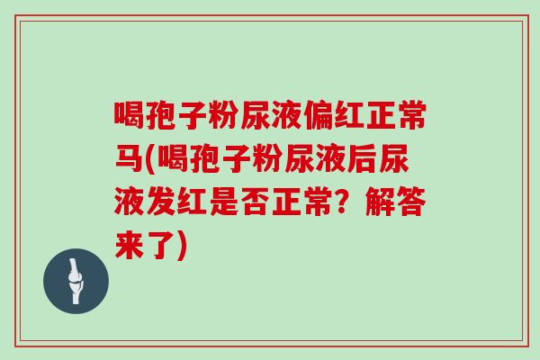 喝孢子粉尿液偏红正常马(喝孢子粉尿液后尿液发红是否正常?解答来了)