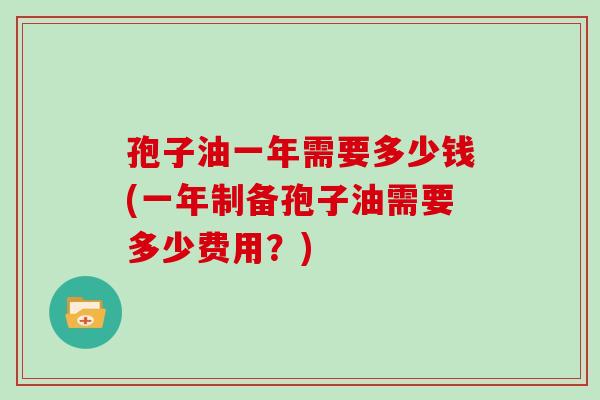 孢子油一年需要多少钱(一年制备孢子油需要多少费用？)
