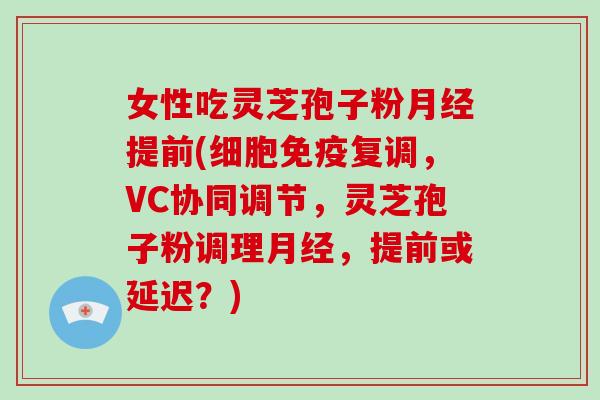 女性吃灵芝孢子粉月经提前(细胞免疫复调,VC协同调节,灵芝孢子粉调理月经,提前或延迟?)