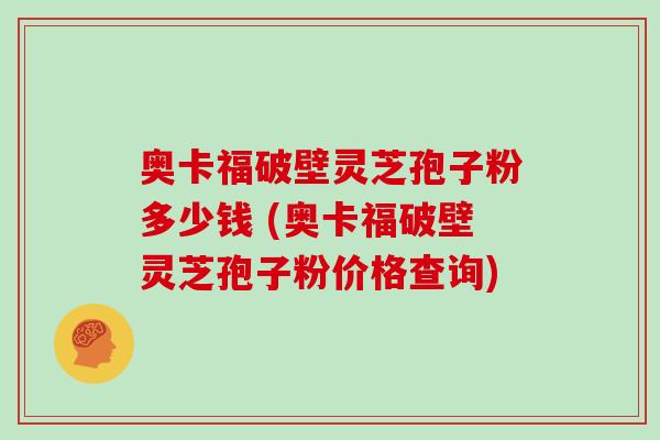 奥卡福破壁灵芝孢子粉多少钱 (奥卡福破壁灵芝孢子粉价格查询)