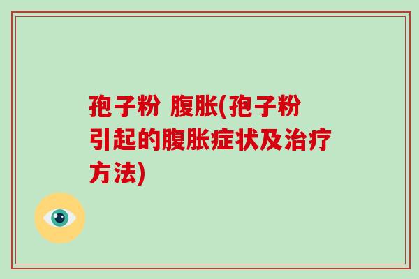 孢子粉 腹胀(孢子粉引起的腹胀症状及治疗方法)