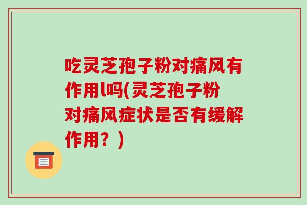 吃灵芝孢子粉对痛风有作用l吗(灵芝孢子粉对痛风症状是否有缓解作用?)