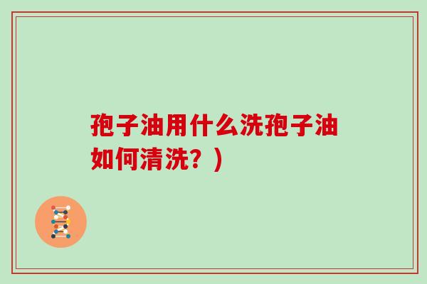 孢子油用什么洗孢子油如何清洗？)