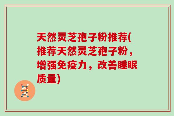 天然灵芝孢子粉推荐(推荐天然灵芝孢子粉，增强免疫力，改善睡眠质量)