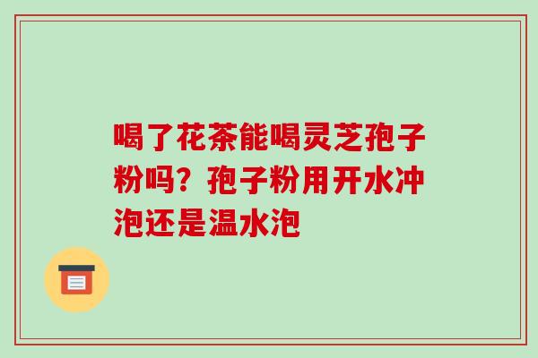 喝了花茶能喝灵芝孢子粉吗？孢子粉用开水冲泡还是温水泡