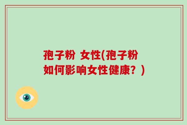 孢子粉 女性(孢子粉如何影响女性健康？)