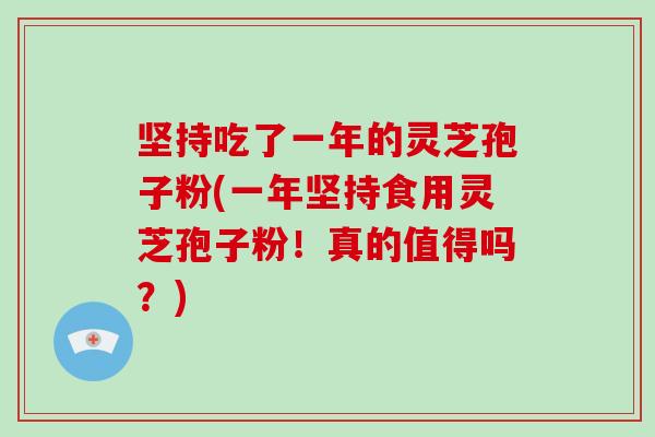 坚持吃了一年的灵芝孢子粉(一年坚持食用灵芝孢子粉!真的值得吗?)