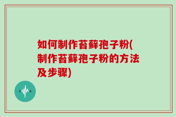 如何制作苔藓孢子粉(制作苔藓孢子粉的方法及步骤)