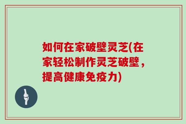 如何在家破壁灵芝(在家轻松制作灵芝破壁,提高健康免疫力)
