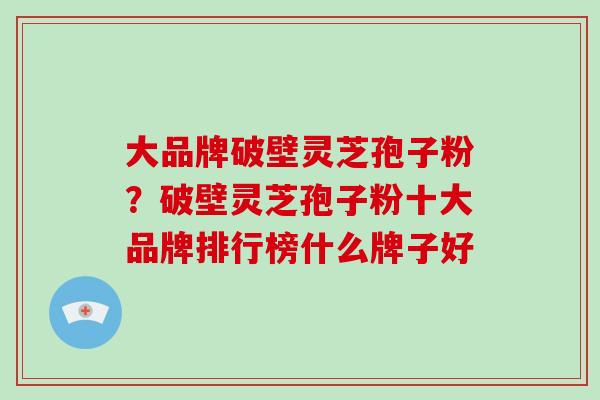 大品牌破壁灵芝孢子粉?破壁灵芝孢子粉十大品牌排行榜什么牌子好