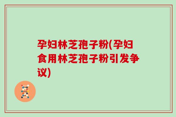 孕妇林芝孢子粉(孕妇食用林芝孢子粉引发争议)