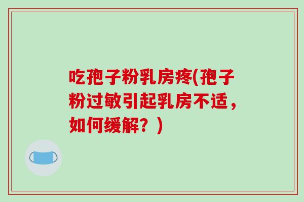 吃孢子粉乳房疼(孢子粉过敏引起乳房不适,如何缓解?)