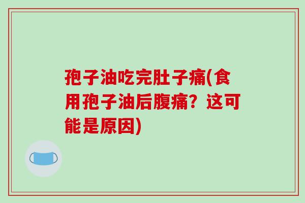 孢子油吃完肚子痛(食用孢子油后腹痛?这可能是原因)