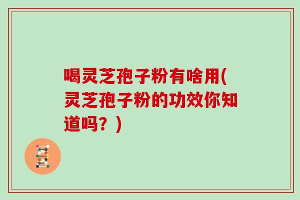 喝灵芝孢子粉有啥用(灵芝孢子粉的功效你知道吗?)