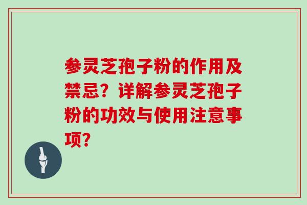 参灵芝孢子粉的作用及禁忌?详解参灵芝孢子粉的功效与使用注意事项?