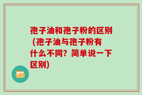 孢子油和孢子粉的区别 (孢子油与孢子粉有什么不同?简单说一下区别)