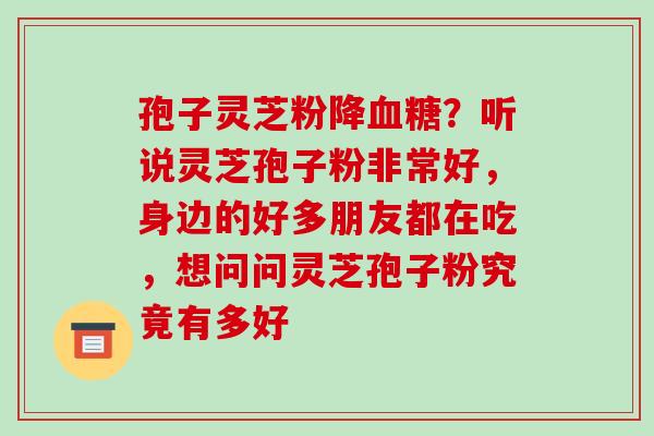 孢子灵芝粉降血糖?听说灵芝孢子粉非常好,身边的好多朋友都在吃,想问问灵芝孢子粉究竟有多好