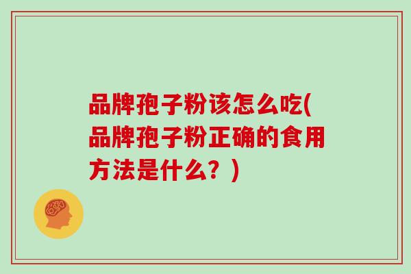 品牌孢子粉该怎么吃(品牌孢子粉正确的食用方法是什么？)