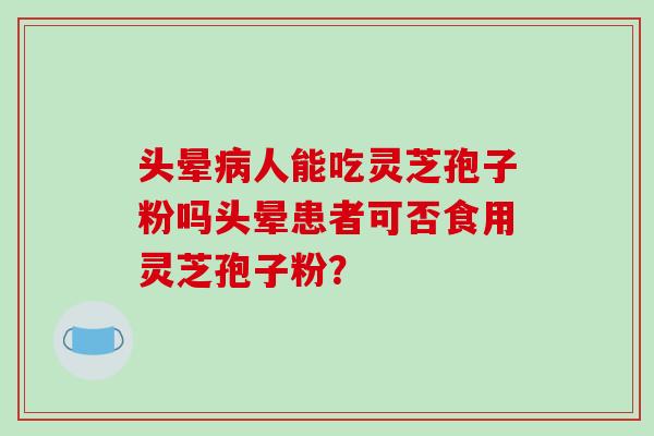 头晕病人能吃灵芝孢子粉吗头晕患者可否食用灵芝孢子粉？