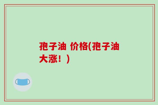 孢子油 价格(孢子油大涨！)