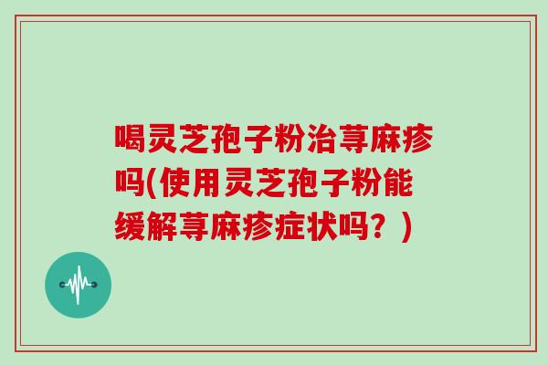 喝灵芝孢子粉治荨麻疹吗(使用灵芝孢子粉能缓解荨麻疹症状吗?)