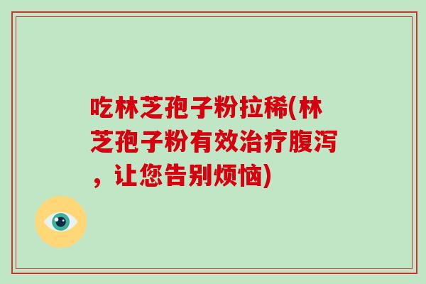 吃林芝孢子粉拉稀(林芝孢子粉有效治疗腹泻，让您告别烦恼)