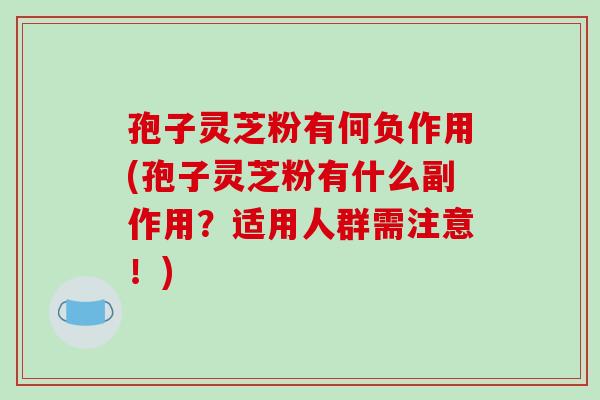 孢子灵芝粉有何负作用(孢子灵芝粉有什么副作用？适用人群需注意！)