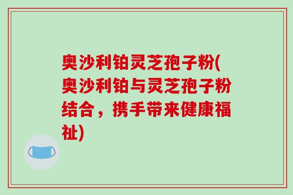 奥沙利铂灵芝孢子粉(奥沙利铂与灵芝孢子粉结合，携手带来健康福祉)