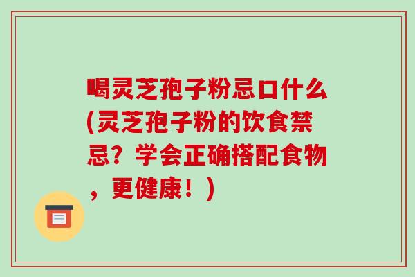 喝灵芝孢子粉忌口什么(灵芝孢子粉的饮食禁忌?学会正确搭配食物,更健康!)