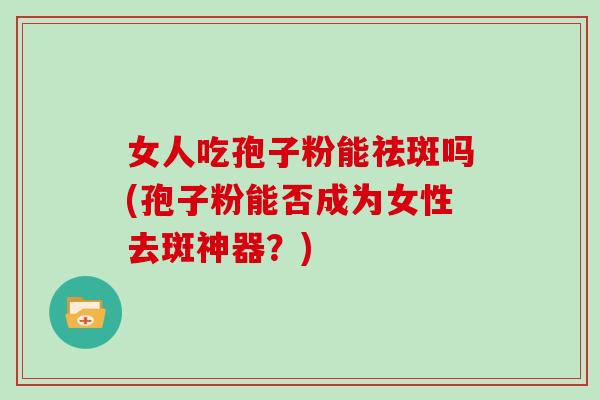 女人吃孢子粉能祛斑吗(孢子粉能否成为女性去斑神器？)