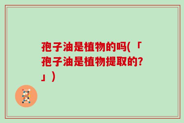 孢子油是植物的吗(「孢子油是植物提取的?」)