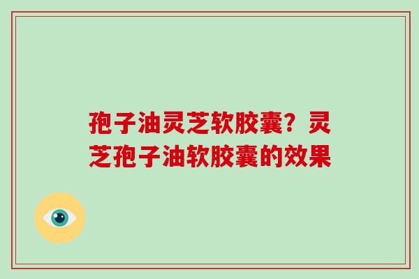 孢子油灵芝软胶囊？灵芝孢子油软胶囊的效果