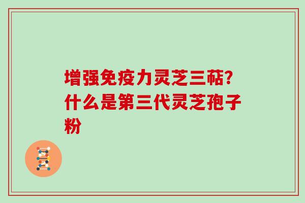 增强免疫力灵芝三萜?什么是第三代灵芝孢子粉