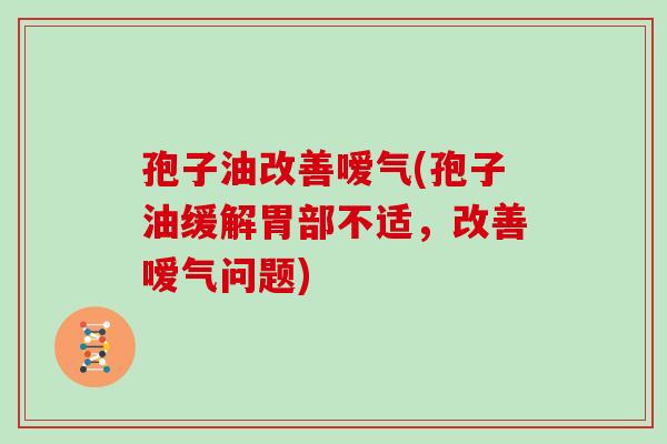 孢子油改善嗳气(孢子油缓解胃部不适,改善嗳气问题)