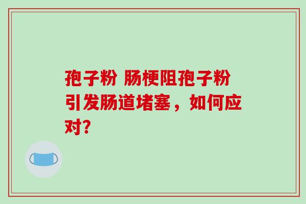 孢子粉 肠梗阻孢子粉引发肠道堵塞,如何应对?