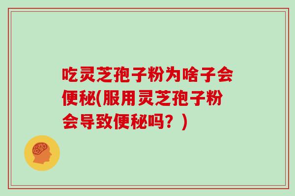 吃灵芝孢子粉为啥子会便秘(服用灵芝孢子粉会导致便秘吗?)