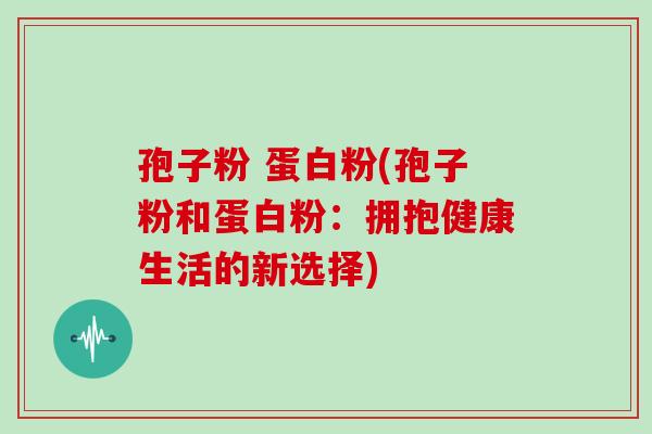 孢子粉 蛋白粉(孢子粉和蛋白粉：拥抱健康生活的新选择)