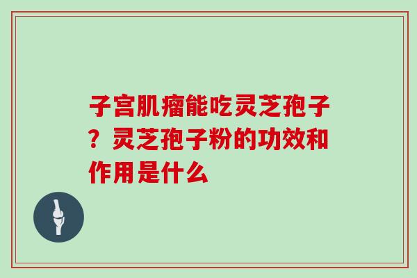 子宫肌瘤能吃灵芝孢子?灵芝孢子粉的功效和作用是什么