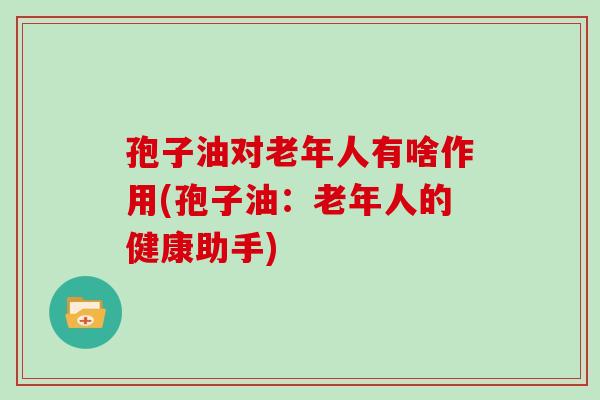 孢子油对老年人有啥作用(孢子油:老年人的健康助手)