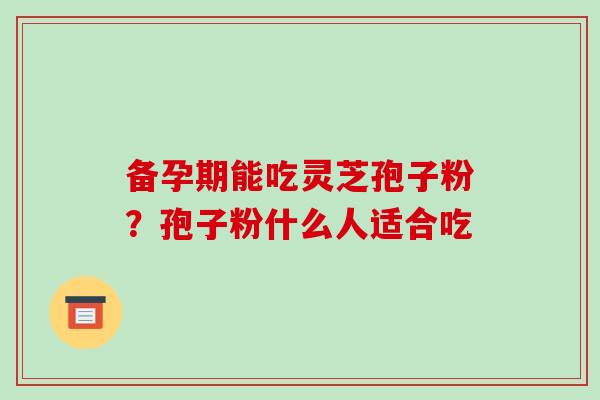 备孕期能吃灵芝孢子粉？孢子粉什么人适合吃