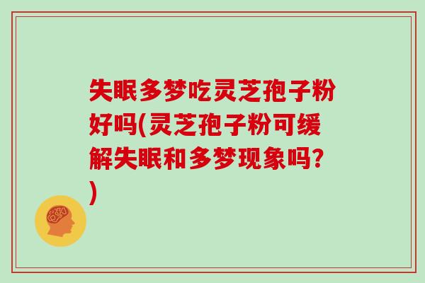 失眠多梦吃灵芝孢子粉好吗(灵芝孢子粉可缓解失眠和多梦现象吗？)