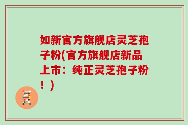 如新官方旗舰店灵芝孢子粉(官方旗舰店新品上市：纯正灵芝孢子粉！)