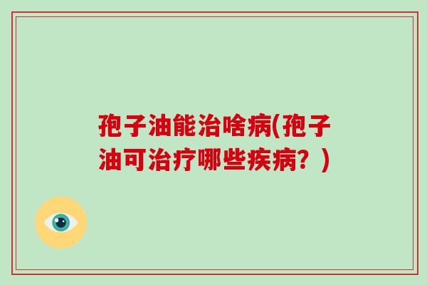 孢子油能治啥病(孢子油可治疗哪些疾病?)