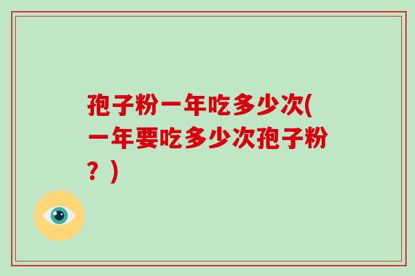 孢子粉一年吃多少次(一年要吃多少次孢子粉？)