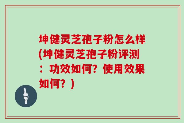坤健灵芝孢子粉怎么样(坤健灵芝孢子粉评测:功效如何?使用效果如何?)
