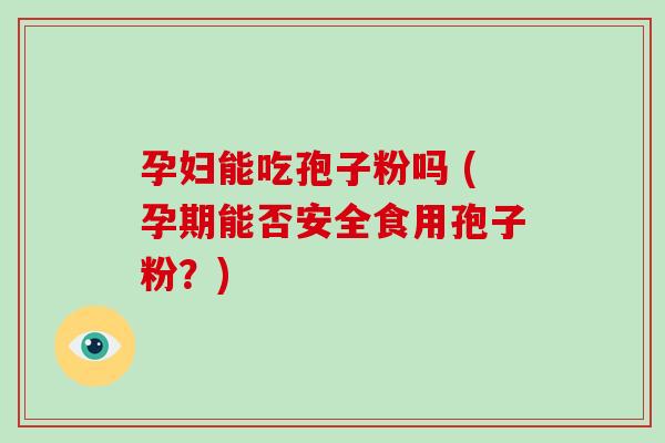 孕妇能吃孢子粉吗 (孕期能否安全食用孢子粉?)
