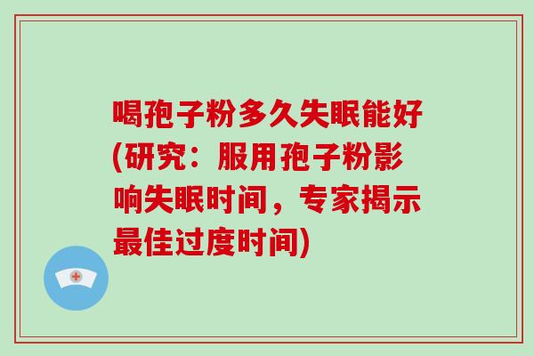 喝孢子粉多久失眠能好(研究:服用孢子粉影响失眠时间,专家揭示最佳过度时间)