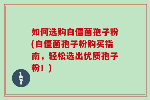 如何选购白僵菌孢子粉(白僵菌孢子粉购买指南,轻松选出优质孢子粉!)