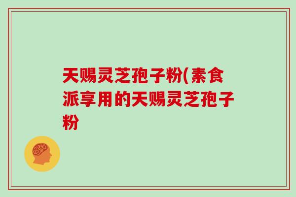 天赐灵芝孢子粉(素食派享用的天赐灵芝孢子粉